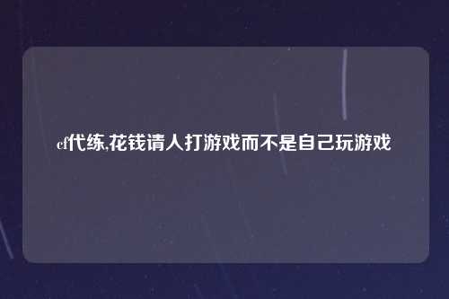 cf代练,花钱请人打游戏而不是自己玩游戏