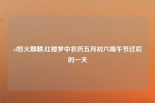 cf怒火麒麟,红楼梦中农历五月初六端午节过后的一天