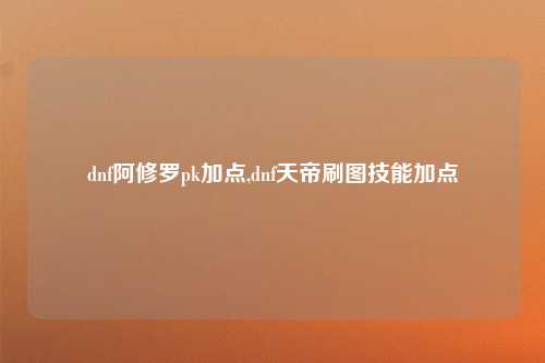 dnf阿修罗pk加点,dnf天帝刷图技能加点