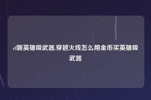 cf新英雄级武器,穿越火线怎么用金币买英雄级武器