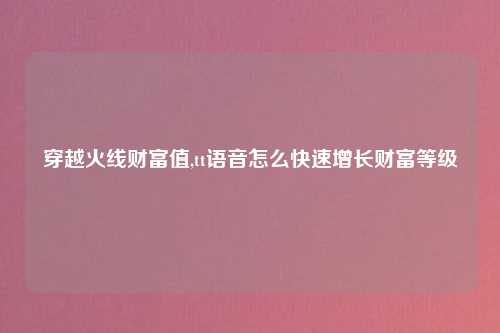 穿越火线财富值,tt语音怎么快速增长财富等级