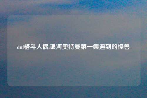 dnf格斗人偶,银河奥特曼第一集遇到的怪兽