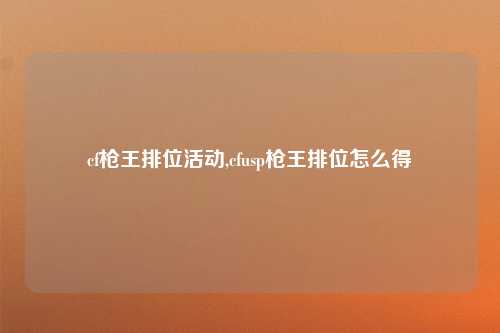cf枪王排位活动,cfusp枪王排位怎么得