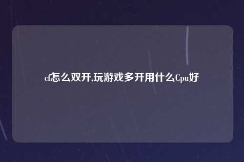 cf怎么双开,玩游戏多开用什么Cpu好