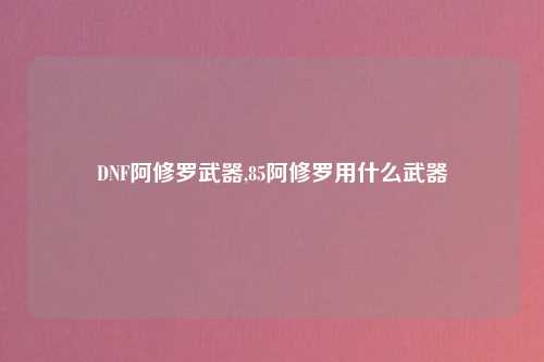 DNF阿修罗武器,85阿修罗用什么武器