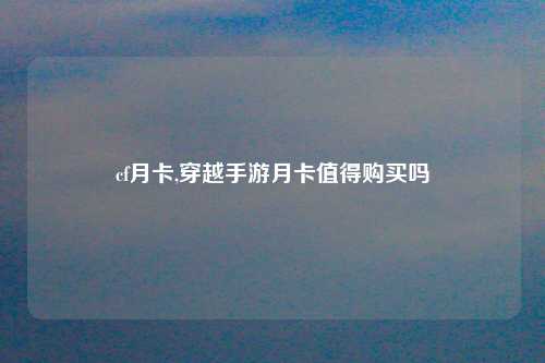 cf月卡,穿越手游月卡值得购买吗