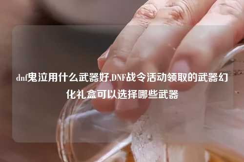 dnf鬼泣用什么武器好,DNF战令活动领取的武器幻化礼盒可以选择哪些武器