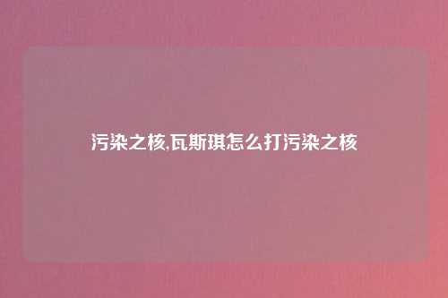 污染之核,瓦斯琪怎么打污染之核