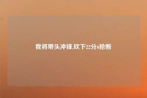 我将带头冲锋,砍下22分6抢断