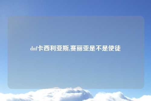 dnf卡西利亚斯,赛丽亚是不是使徒