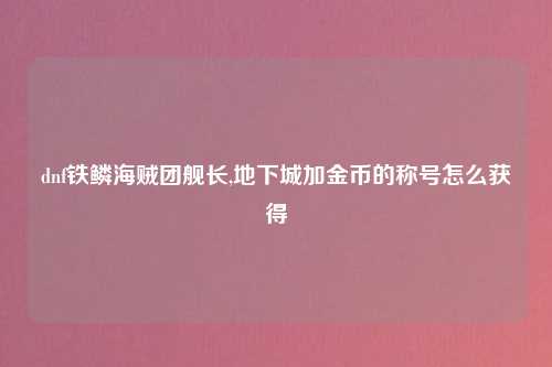 dnf铁鳞海贼团舰长,地下城加金币的称号怎么获得