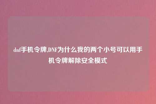 dnf手机令牌,DNF为什么我的两个小号可以用手机令牌解除安全模式