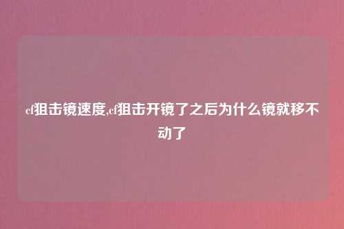 cf狙击镜速度,cf狙击开镜了之后为什么镜就移不动了