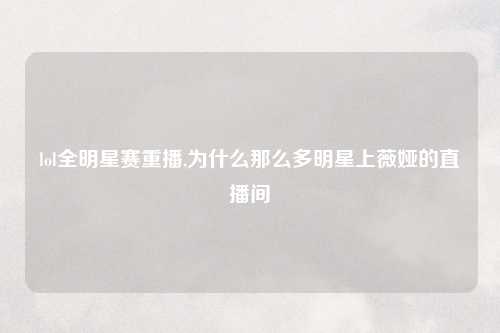 lol全明星赛重播,为什么那么多明星上薇娅的直播间