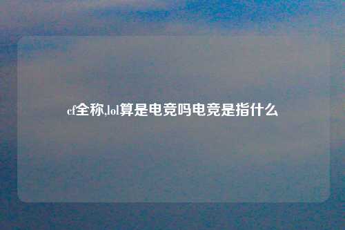 cf全称,lol算是电竞吗电竞是指什么