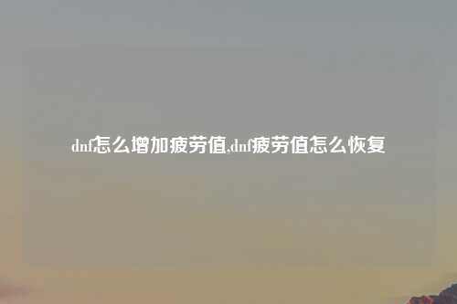 dnf怎么增加疲劳值,dnf疲劳值怎么恢复