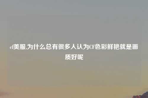 cf美服,为什么总有很多人认为CF色彩鲜艳就是画质好呢