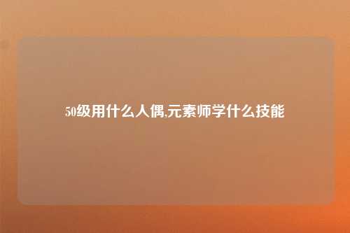 50级用什么人偶,元素师学什么技能