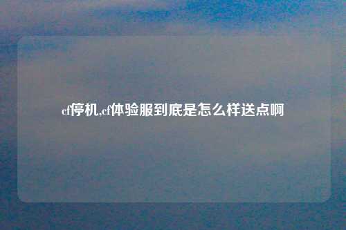 cf停机,cf体验服到底是怎么样送点啊