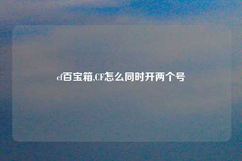 cf百宝箱,CF怎么同时开两个号