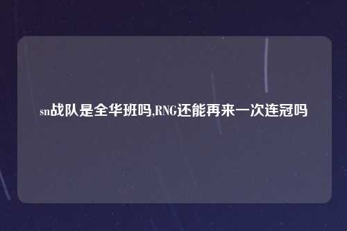 sn战队是全华班吗,RNG还能再来一次连冠吗