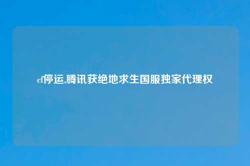 cf停运,腾讯获绝地求生国服独家代理权