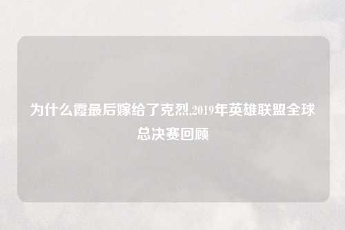 为什么霞最后嫁给了克烈,2019年英雄联盟全球总决赛回顾