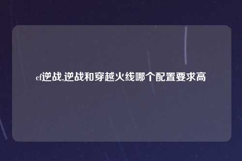 cf逆战,逆战和穿越火线哪个配置要求高