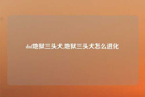 dnf地狱三头犬,地狱三头犬怎么进化