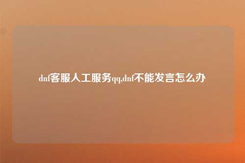 dnf客服人工服务qq,dnf不能发言怎么办