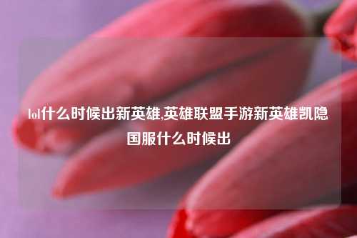 lol什么时候出新英雄,英雄联盟手游新英雄凯隐国服什么时候出