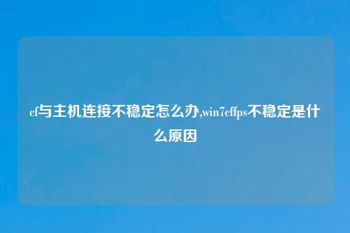 cf与主机连接不稳定怎么办,win7cffps不稳定是什么原因