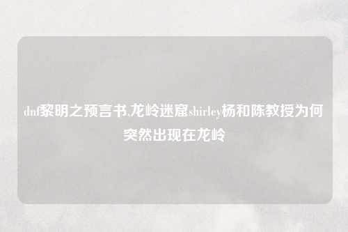 dnf黎明之预言书,龙岭迷窟shirley杨和陈教授为何突然出现在龙岭