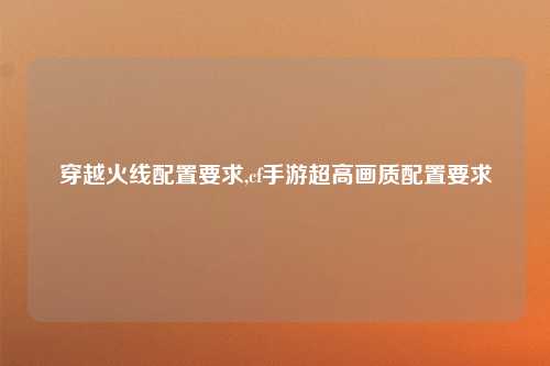 穿越火线配置要求,cf手游超高画质配置要求