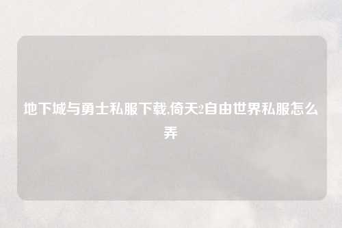 地下城与勇士私服下载,倚天2自由世界私服怎么弄