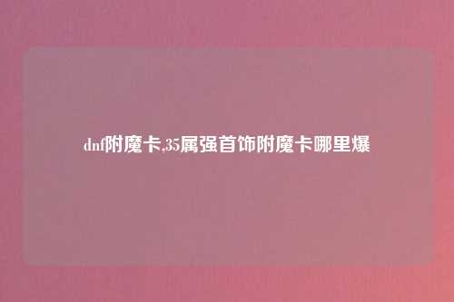 dnf附魔卡,35属强首饰附魔卡哪里爆