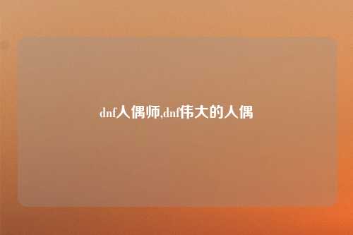 dnf人偶师,dnf伟大的人偶
