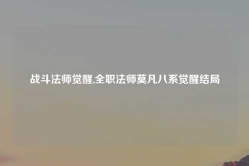 战斗法师觉醒,全职法师莫凡八系觉醒结局