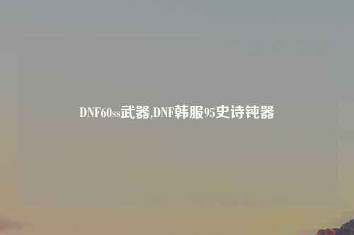 DNF60ss武器,DNF韩服95史诗钝器