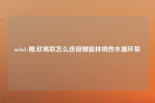 m4a1-樱,欣易联怎么连接樱能林纳热水循环泵