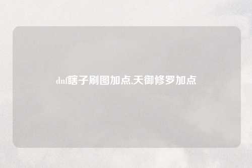 dnf瞎子刷图加点,天御修罗加点