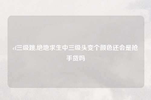 cf三级跳,绝地求生中三级头变个颜色还会是抢手货吗