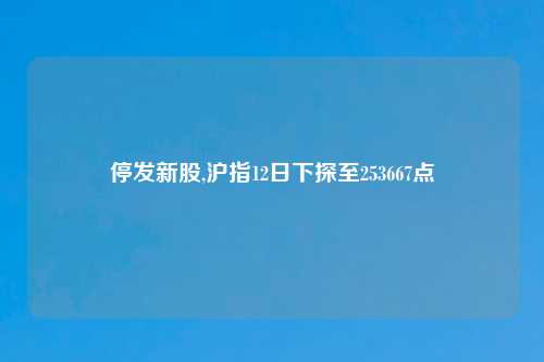 停发新股,沪指12日下探至253667点