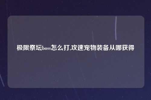 极限祭坛boss怎么打,攻速宠物装备从哪获得