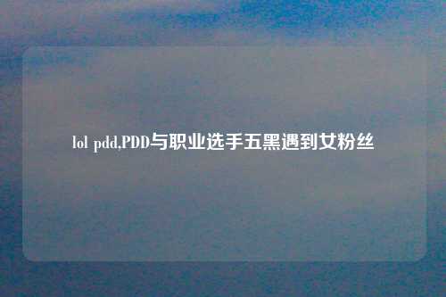 lol pdd,PDD与职业选手五黑遇到女粉丝