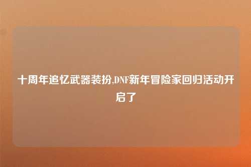 十周年追忆武器装扮,DNF新年冒险家回归活动开启了