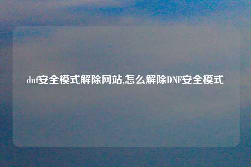 dnf安全模式解除网站,怎么解除DNF安全模式