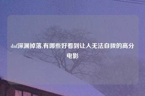dnf深渊掉落,有哪些好看到让人无法自拔的高分电影