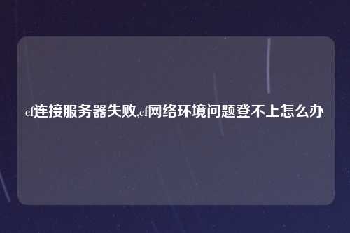 cf连接服务器失败,cf网络环境问题登不上怎么办