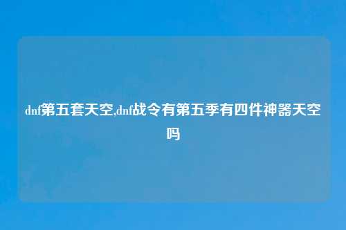 dnf第五套天空,dnf战令有第五季有四件神器天空吗